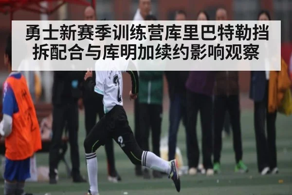 勇士新赛季训练营库里巴特勒挡拆配合与库明加续约影响观察