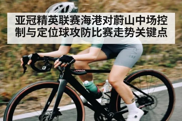 亚冠精英联赛海港对蔚山中场控制与定位球攻防比赛走势关键点
