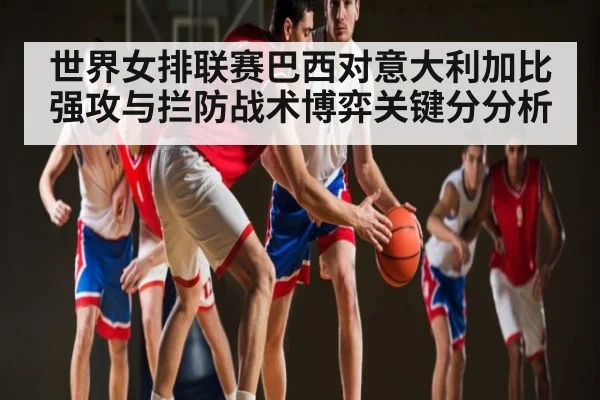 世界女排联赛巴西对意大利加比强攻与拦防战术博弈关键分分析