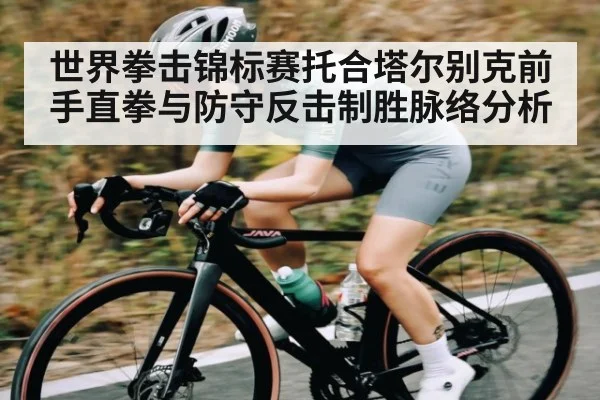 世界拳击锦标赛托合塔尔别克前手直拳与防守反击制胜脉络分析
