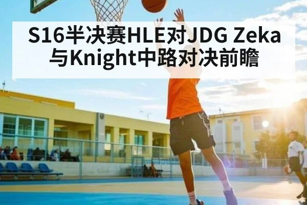 S16半决赛HLE对JDG Zeka与Knight中路对决前瞻